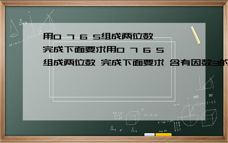 用0 7 6 5组成两位数 完成下面要求用0 7 6 5组成两位数 完成下面要求 含有因数3的偶数)