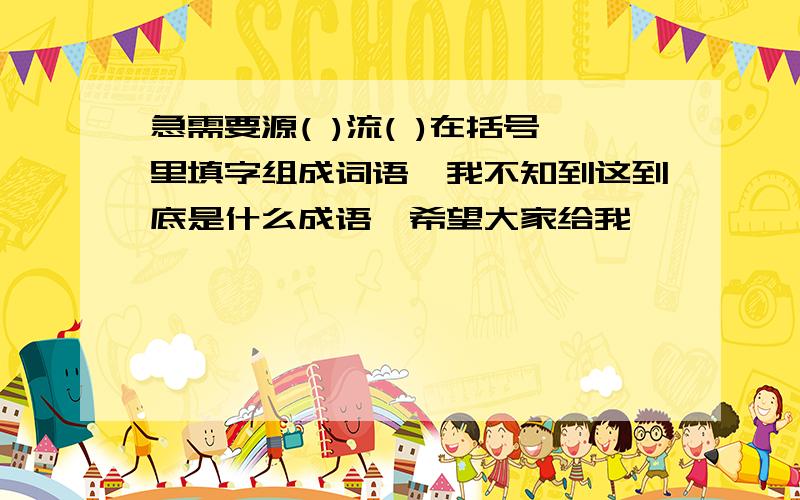 急需要源( )流( )在括号里填字组成词语,我不知到这到底是什么成语,希望大家给我一