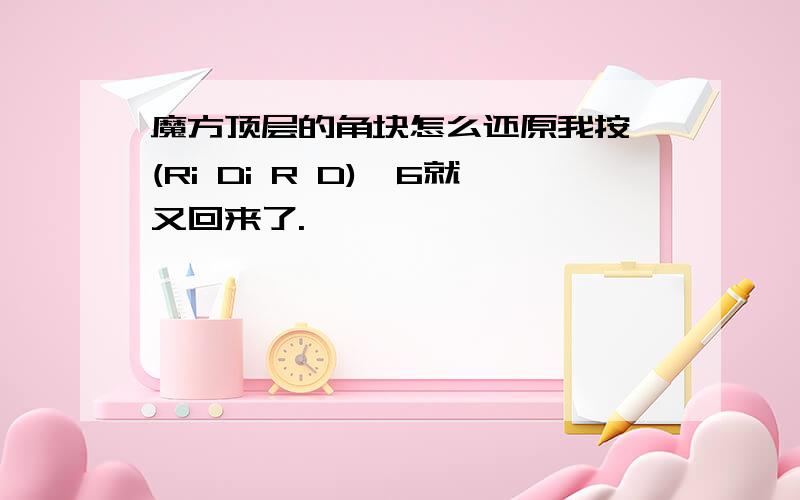 魔方顶层的角块怎么还原我按 (Ri Di R D)*6就又回来了.