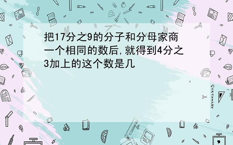 把17分之9的分子和分母家商一个相同的数后,就得到4分之3加上的这个数是几