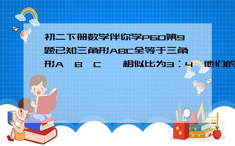 初二下册数学伴你学P60第9题已知三角形ABC全等于三角形A`B`C`,相似比为3：4,他们的面积差为21平方厘米,则三角形ABC的面积=————,三角形A`B`C`的面积为————