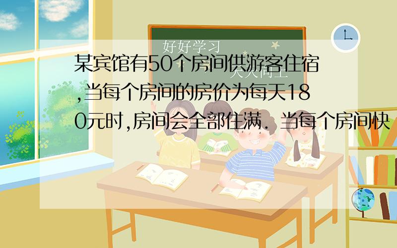 某宾馆有50个房间供游客住宿,当每个房间的房价为每天180元时,房间会全部住满．当每个房间快