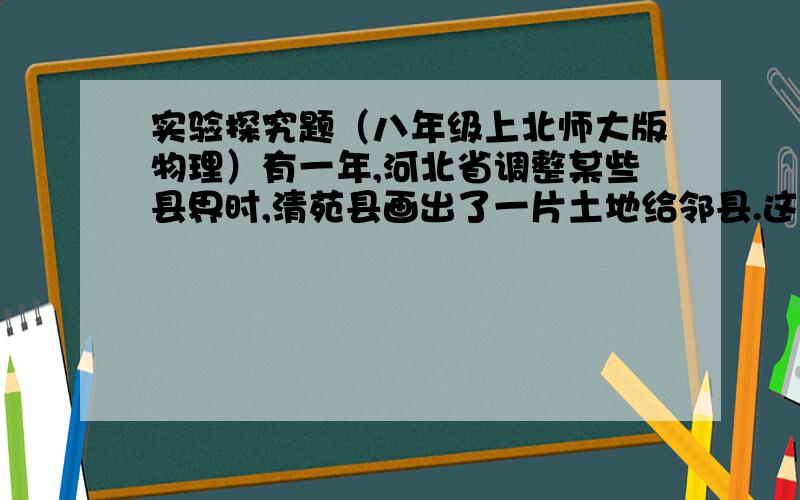 实验探究题（八年级上北师大版物理）有一年,河北省调整某些县界时,清苑县画出了一片土地给邻县.这时,清苑县领导需要了解调整县界后面积是多少.根据县的地图来看,县界四周是弯弯曲曲