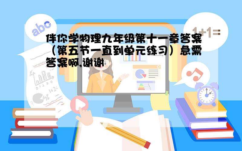 伴你学物理九年级第十一章答案（第五节一直到单元练习）急需答案啊,谢谢