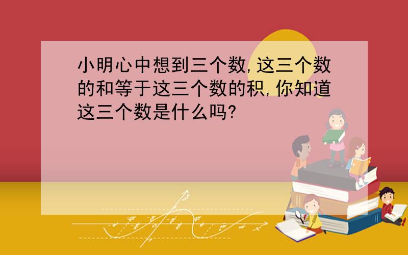 小明心中想到三个数,这三个数的和等于这三个数的积,你知道这三个数是什么吗?