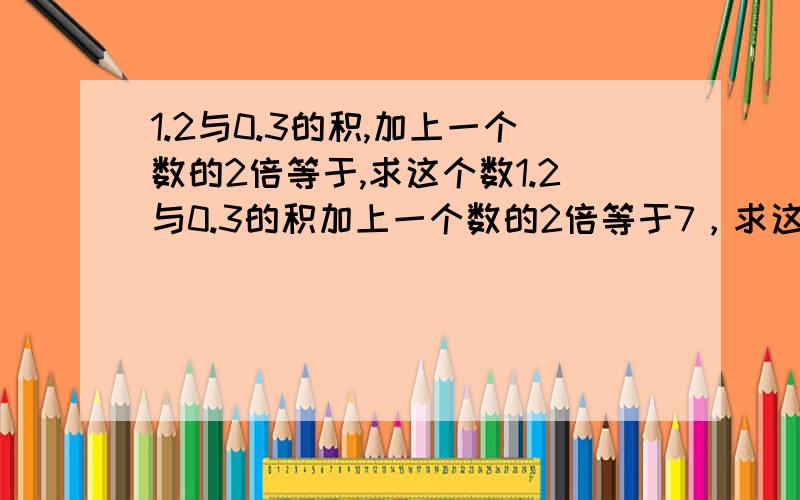 1.2与0.3的积,加上一个数的2倍等于,求这个数1.2与0.3的积加上一个数的2倍等于7，求这个数（列方程）