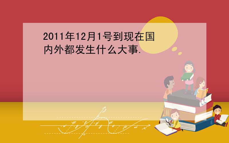 2011年12月1号到现在国内外都发生什么大事.