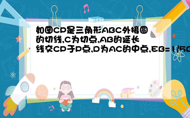 如图CP是三角形ABC外接圆的切线,C为切点,AB的延长线交CP于P点,D为AC的中点,EB=1/5BC,则PB:PC=( )A 2:3B 1:2C 3:4D 4:5