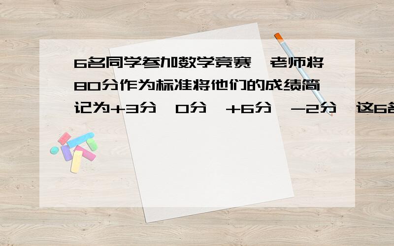 6名同学参加数学竞赛,老师将80分作为标准将他们的成绩简记为+3分,0分,+6分,-2分,这6名同学的实际成绩分别是多少?平均成绩是多少?...