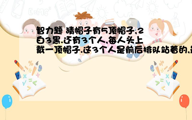 智力题 猜帽子有5顶帽子,2白3黑.还有3个人,每人头上戴一顶帽子.这3个人是前后排队站着的,最后的人能看到前面2人的帽子,中间的人只能看到第一个人的帽子,第一个人谁的帽子也看不到.最后