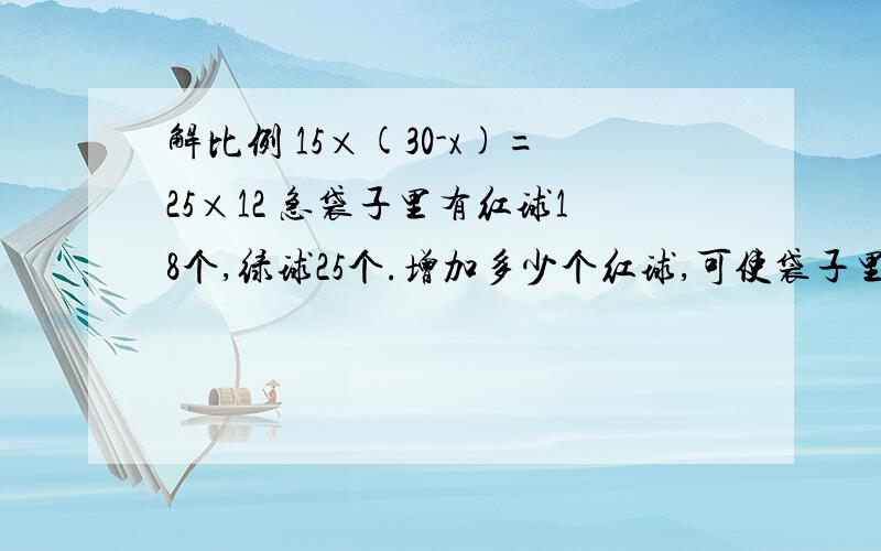 解比例 15×(30-x)=25×12 急袋子里有红球18个,绿球25个.增加多少个红球,可使袋子里红球与绿球的个数比是8: