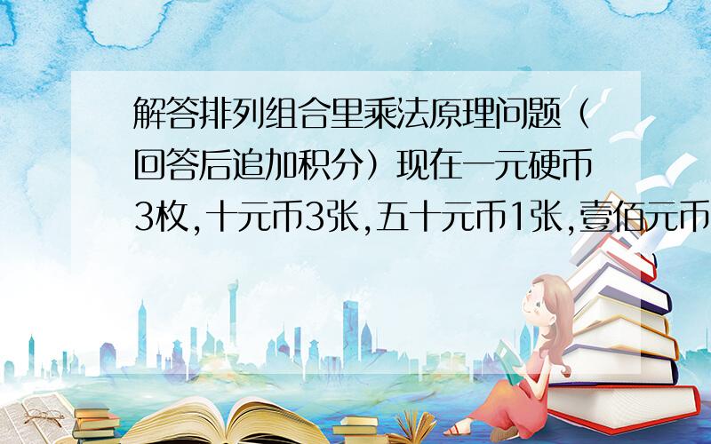 解答排列组合里乘法原理问题（回答后追加积分）现在一元硬币3枚,十元币3张,五十元币1张,壹佰元币3张,共可组成多少种不同的币值?务必请用乘法原理解答~谢