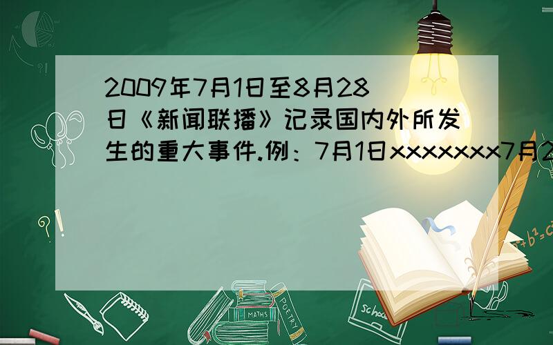 2009年7月1日至8月28日《新闻联播》记录国内外所发生的重大事件.例：7月1日xxxxxxx7月2日xxxxxxxxxxxxxxxxxxxxxxxxxxxxxxxxxxxxxxxxxxxxxxxx