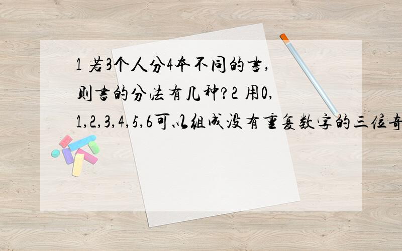 1 若3个人分4本不同的书,则书的分法有几种?2 用0,1,2,3,4,5,6可以组成没有重复数字的三位奇数的个数是?