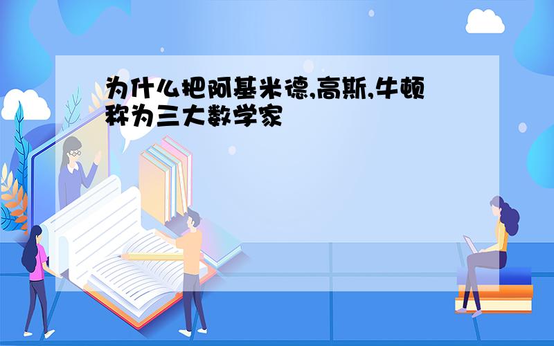 为什么把阿基米德,高斯,牛顿称为三大数学家