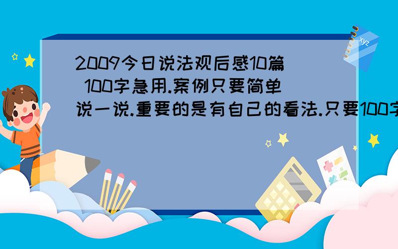 2009今日说法观后感10篇 100字急用.案例只要简单说一说.重要的是有自己的看法.只要100字.