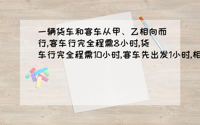 一辆货车和客车从甲、乙相向而行,客车行完全程需8小时,货车行完全程需10小时,客车先出发1小时,相遇时货车行了多少小时?