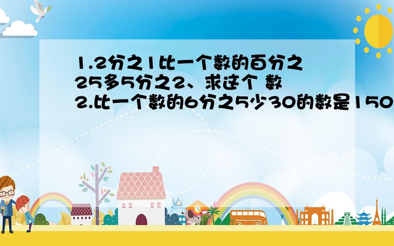 1.2分之1比一个数的百分之25多5分之2、求这个 数 2.比一个数的6分之5少30的数是150、求这个数1.2分之1比一个数的百分之25多5分之,求这个 数 2.比一个数的6分之5少30的数是150,求这个数 3、一个