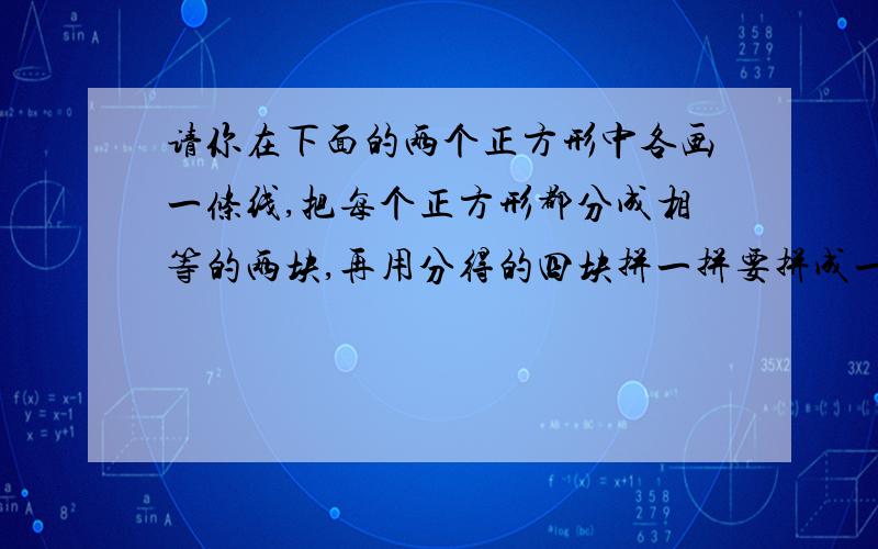 请你在下面的两个正方形中各画一条线,把每个正方形都分成相等的两块,再用分得的四块拼一拼要拼成一个正方形、平行四边形和一个梯形