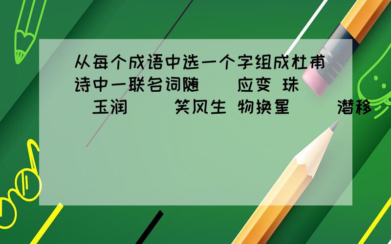 从每个成语中选一个字组成杜甫诗中一联名词随（）应变 珠（）玉润 （）笑风生 物换星（） 潜移（）化 精打细（） 丝丝（）扣 无微不（） 夜以（）日 声势（）大