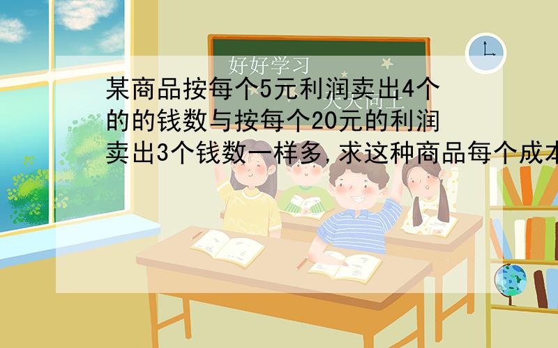 某商品按每个5元利润卖出4个的的钱数与按每个20元的利润卖出3个钱数一样多,求这种商品每个成本是多少元.