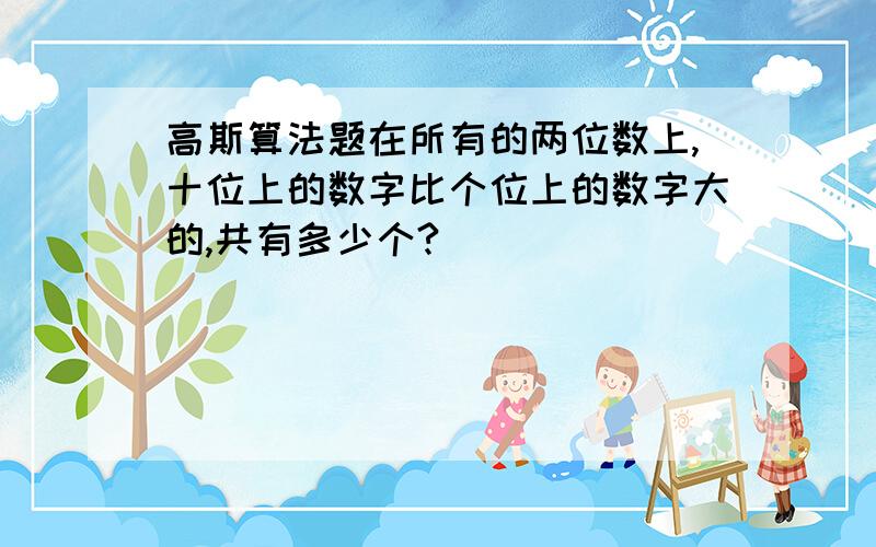 高斯算法题在所有的两位数上,十位上的数字比个位上的数字大的,共有多少个?