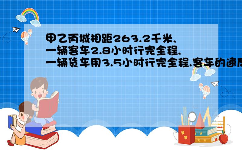 甲乙丙城相距263.2千米,一辆客车2.8小时行完全程,一辆货车用3.5小时行完全程.客车的速度比货车的速度快多少?解方程