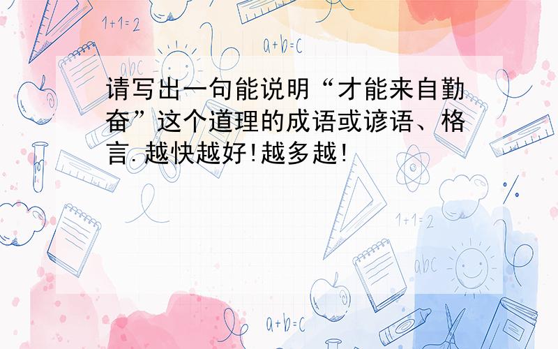 请写出一句能说明“才能来自勤奋”这个道理的成语或谚语、格言.越快越好!越多越!