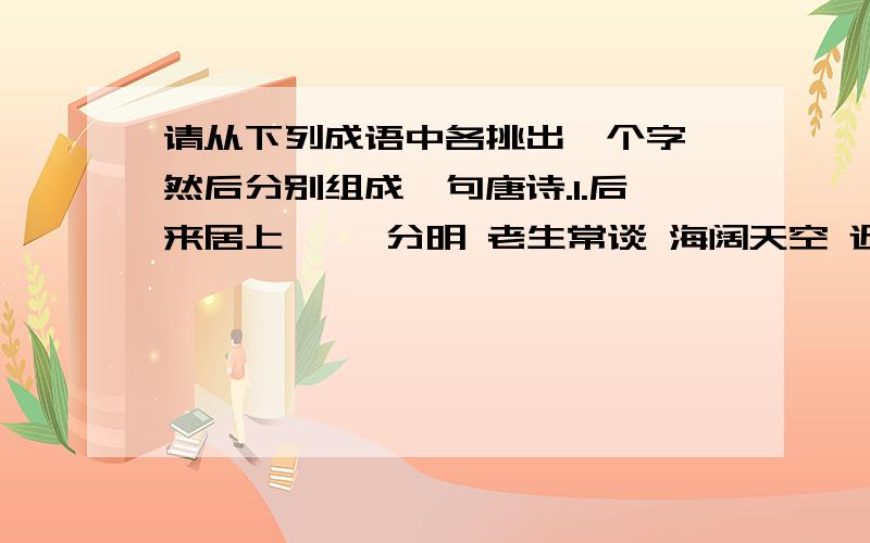 请从下列成语中各挑出一个字,然后分别组成一句唐诗.1.后来居上 泾渭分明 老生常谈 海阔天空 近水楼台先得月2.月白风清 口是心非 老于世故 衣锦还乡 光明正大