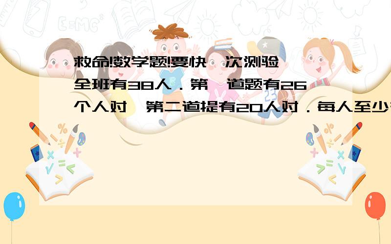 救命!数学题!要快一次测验,全班有38人．第一道题有26个人对,第二道提有20人对．每人至少有1道题做对．全班有多少人做第两道题．