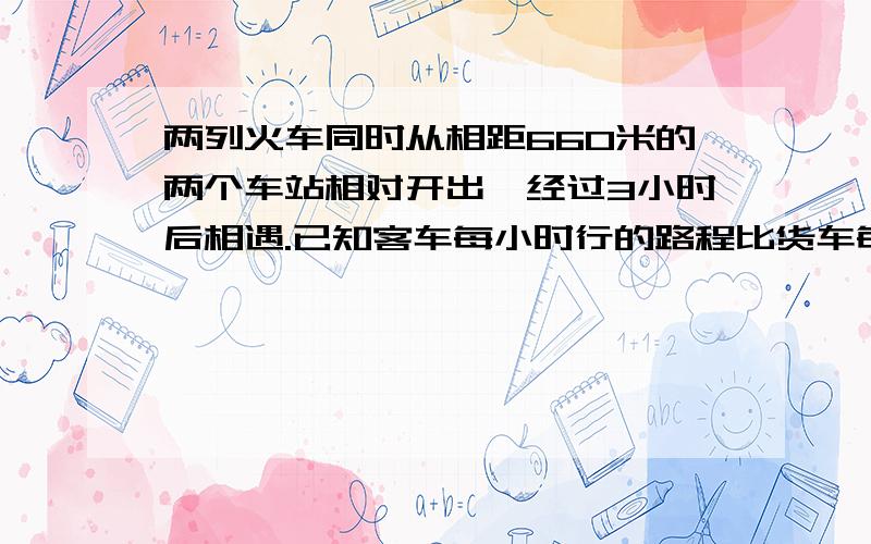 两列火车同时从相距660米的两个车站相对开出,经过3小时后相遇.已知客车每小时行的路程比货车每小时纱的快I2千米.货车每小时纱多少千米?要用X解方程.