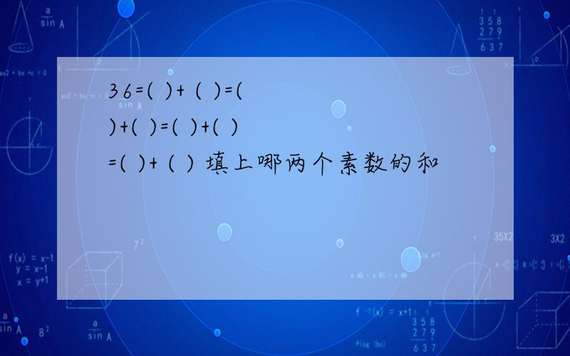 36=( )+ ( )=( )+( )=( )+( ) =( )+ ( ) 填上哪两个素数的和