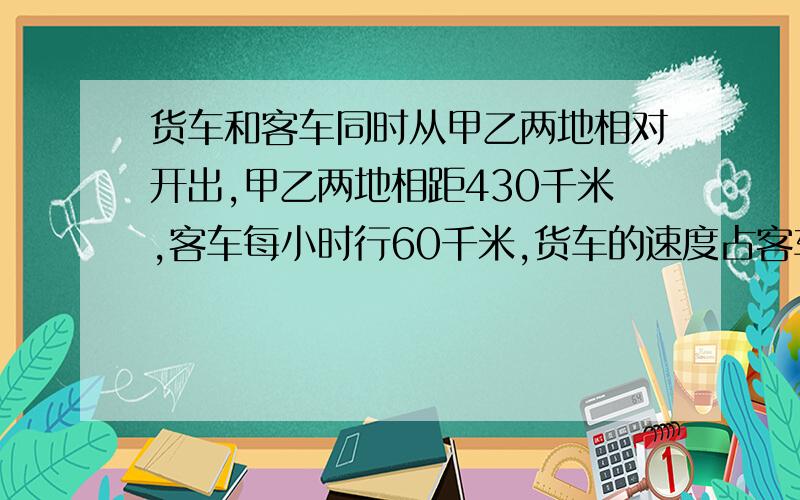 货车和客车同时从甲乙两地相对开出,甲乙两地相距430千米,客车每小时行60千米,货车的速度占客车速度的4/5,几小时后,两车相距70米?走过路过千万不要错过啊!各位帅哥靓妹们!