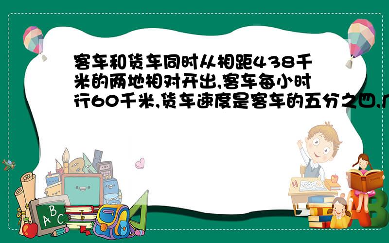 客车和货车同时从相距438千米的两地相对开出,客车每小时行60千米,货车速度是客车的五分之四,几小时后两