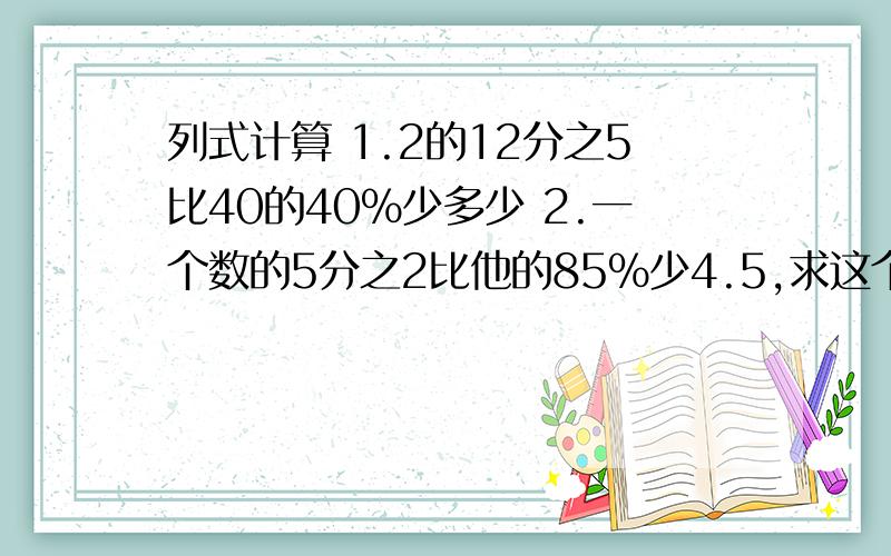 列式计算 1.2的12分之5比40的40%少多少 2.一个数的5分之2比他的85%少4.5,求这个数3.12的25%加上4分之3除以8分之3的商,和是多少?4.36与50的和是一个数的25%,这个数是多少