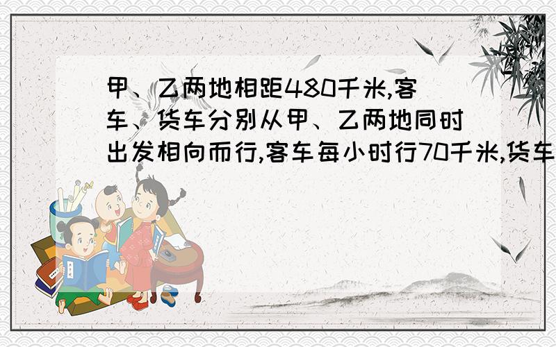 甲、乙两地相距480千米,客车、货车分别从甲、乙两地同时出发相向而行,客车每小时行70千米,货车每小甲、乙两地相距480千米，客车、货车分别从甲、乙两地同时出发相向而行，客车每小时