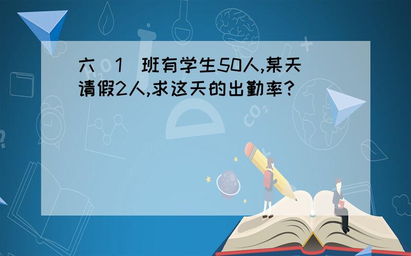 六（1）班有学生50人,某天请假2人,求这天的出勤率?