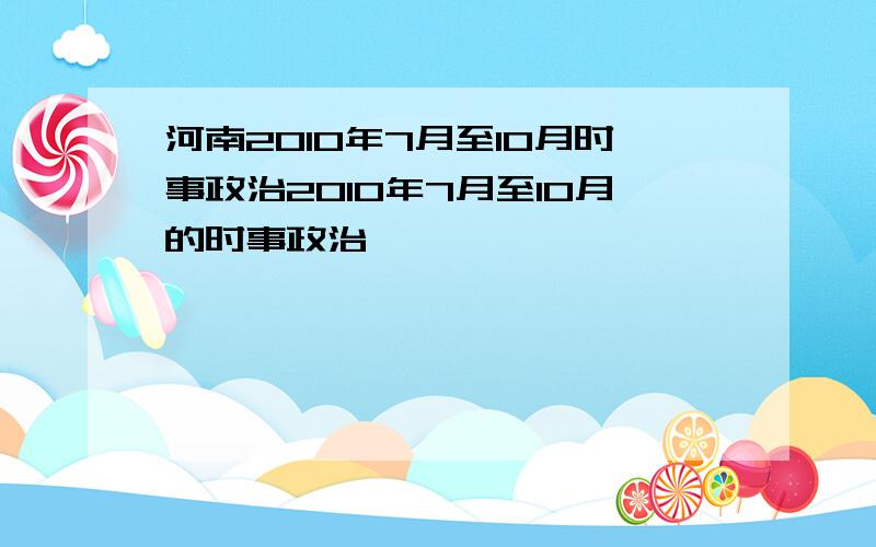 河南2010年7月至10月时事政治2010年7月至10月的时事政治