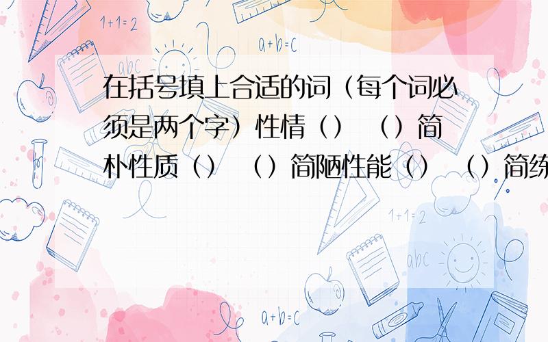 在括号填上合适的词（每个词必须是两个字）性情（） （）简朴性质（） （）简陋性能（） （）简练