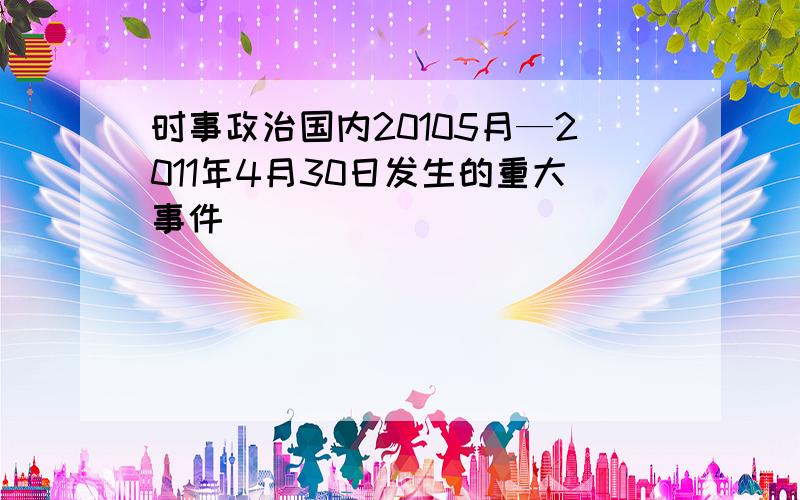 时事政治国内20105月—2011年4月30日发生的重大事件