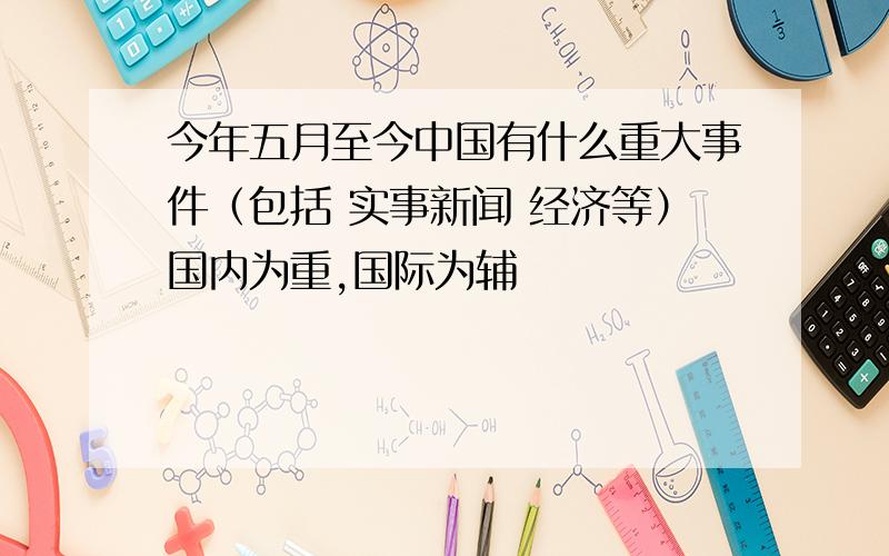 今年五月至今中国有什么重大事件（包括 实事新闻 经济等）国内为重,国际为辅