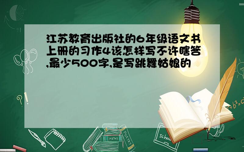 江苏教育出版社的6年级语文书上册的习作4该怎样写不许瞎答,最少500字,是写跳舞姑娘的