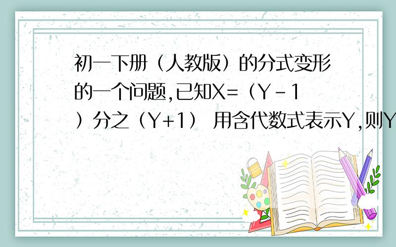 初一下册（人教版）的分式变形的一个问题,已知X=（Y-1）分之（Y+1） 用含代数式表示Y,则Y=?那个是 用含X的代数来表示Y 我少了一个X