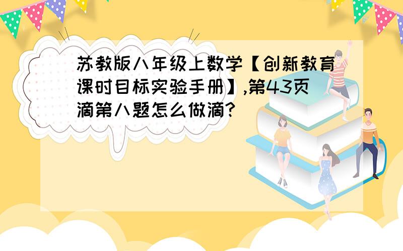 苏教版八年级上数学【创新教育课时目标实验手册】,第43页滴第八题怎么做滴?