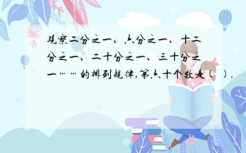 观察二分之一、六分之一、十二分之一、二十分之一、三十分之一……的排列规律,第六十个数是( ).