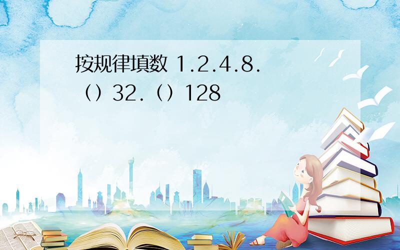 按规律填数 1.2.4.8.（）32.（）128