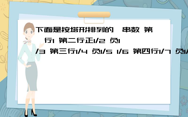 下面是按塔形排列的一串数 第一行1 第二行正1/2 负1/3 第三行1/4 负1/5 1/6 第四行1/7 负1/8 1/9 负1/10试确定第200行第七个数是什么