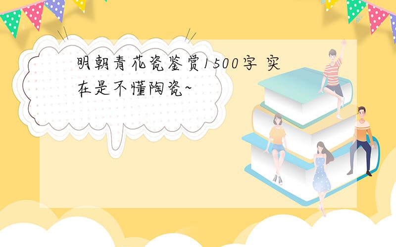 明朝青花瓷鉴赏1500字 实在是不懂陶瓷~