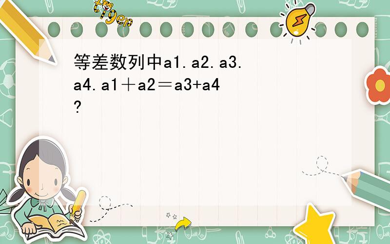 等差数列中a1.a2.a3.a4.a1＋a2＝a3+a4?