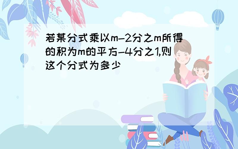 若某分式乘以m-2分之m所得的积为m的平方-4分之1,则这个分式为多少